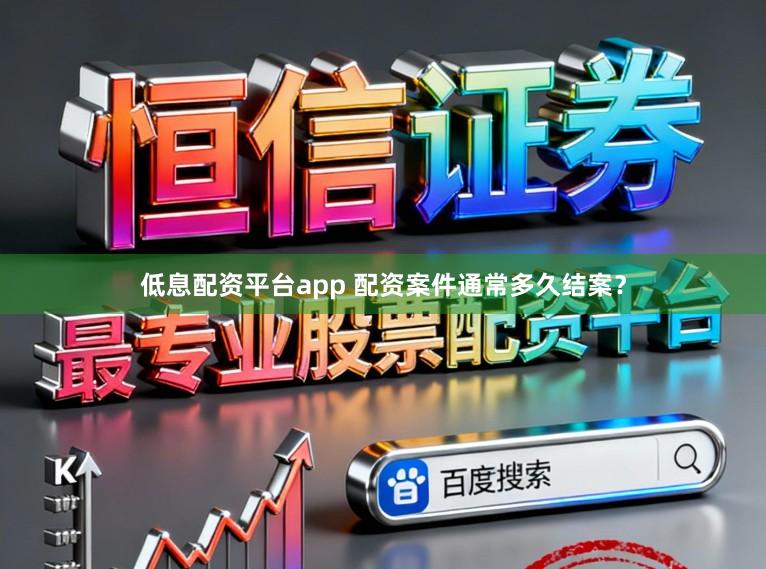 低息配资平台app 配资案件通常多久结案？