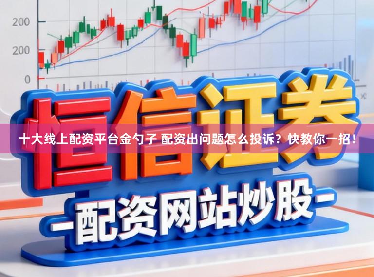 十大线上配资平台金勺子 配资出问题怎么投诉？快教你一招！