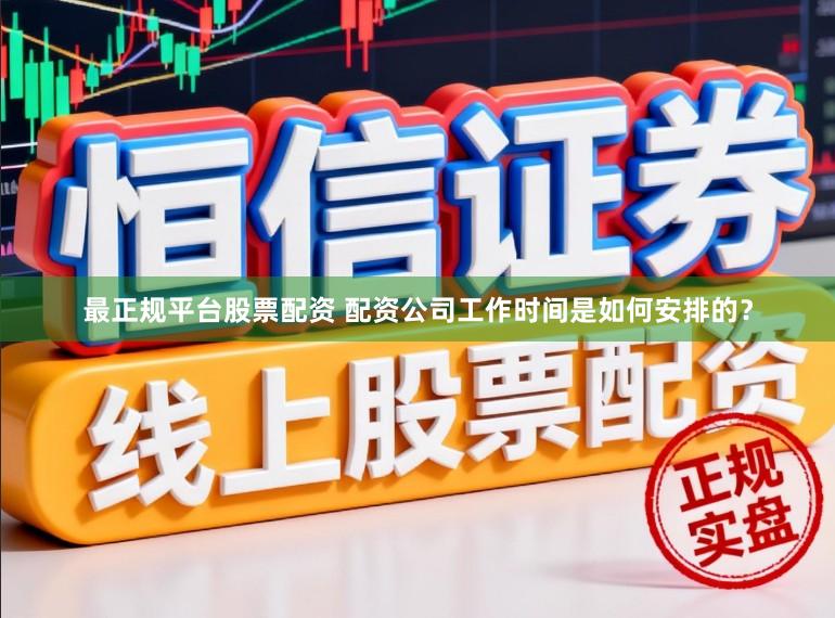 最正规平台股票配资 配资公司工作时间是如何安排的？
