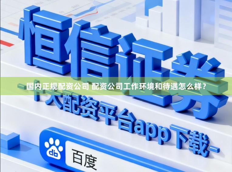 国内正规配资公司 配资公司工作环境和待遇怎么样？