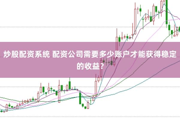 炒股配资系统 配资公司需要多少账户才能获得稳定的收益？