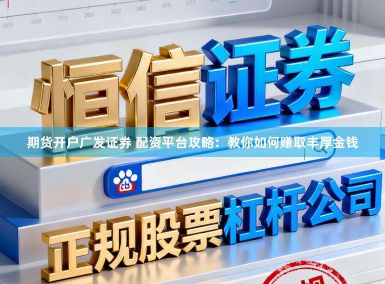 期货开户广发证券 配资平台攻略：教你如何赚取丰厚金钱