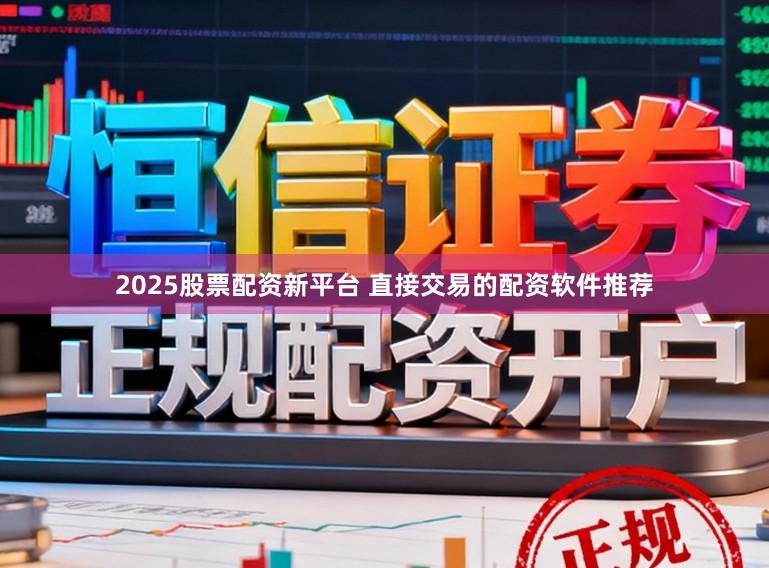 2025股票配资新平台 直接交易的配资软件推荐