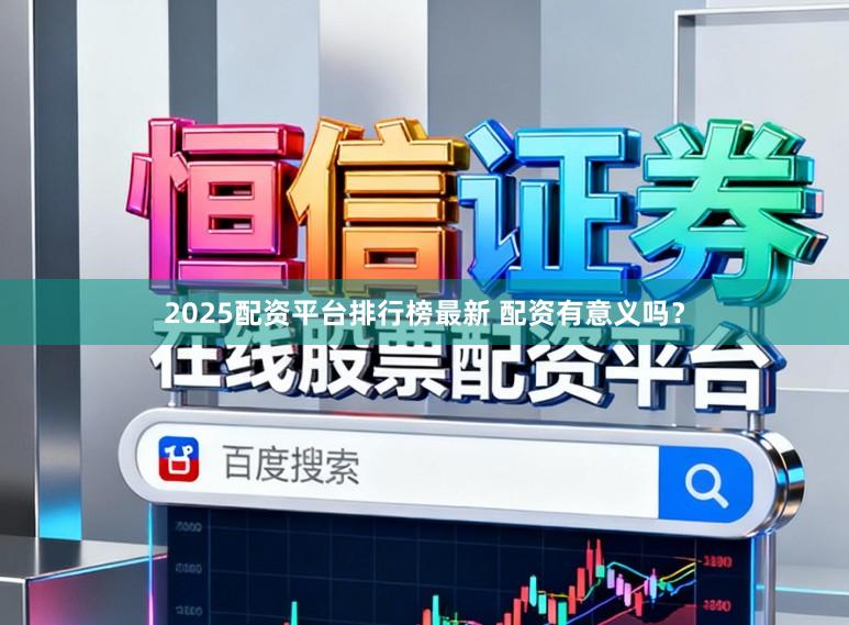 2025配资平台排行榜最新 配资有意义吗？