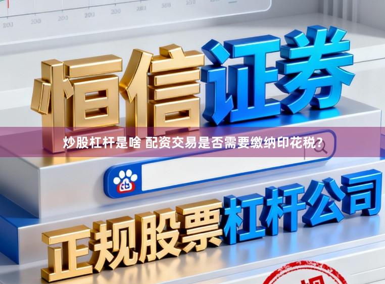 炒股杠杆是啥 配资交易是否需要缴纳印花税？